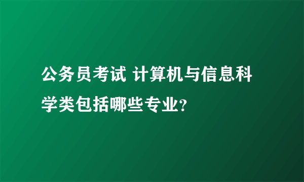 公务员考试 计算机与信息科学类包括哪些专业？