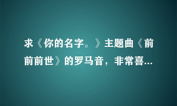 求《你的名字。》主题曲《前前前世》的罗马音，非常喜欢这首歌！谢谢了！