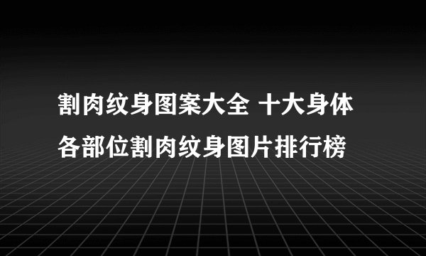 割肉纹身图案大全 十大身体各部位割肉纹身图片排行榜