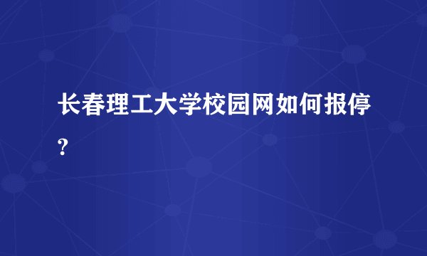 长春理工大学校园网如何报停?