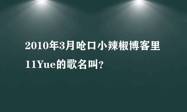 2010年3月呛口小辣椒博客里11Yue的歌名叫？