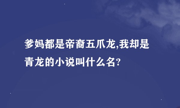 爹妈都是帝裔五爪龙,我却是青龙的小说叫什么名?