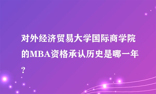 对外经济贸易大学国际商学院的MBA资格承认历史是哪一年？
