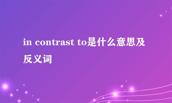 in contrast to是什么意思及反义词