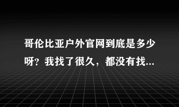 哥伦比亚户外官网到底是多少呀？我找了很久，都没有找到，大家谁知道的跟我说下呀？