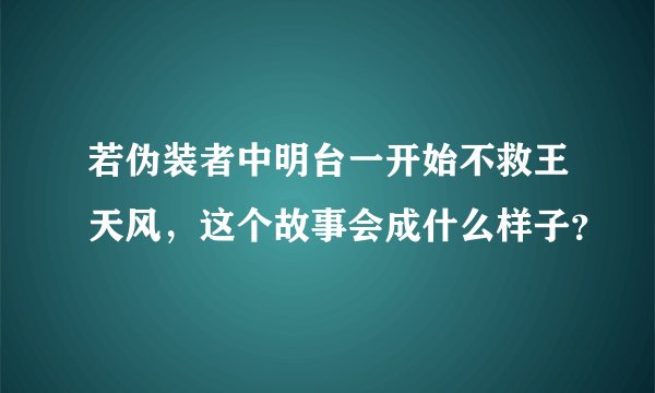 若伪装者中明台一开始不救王天风，这个故事会成什么样子？