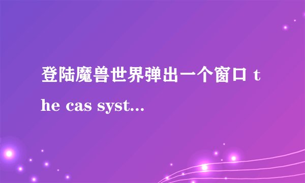 登陆魔兽世界弹出一个窗口 the cas system was unable to initialize: