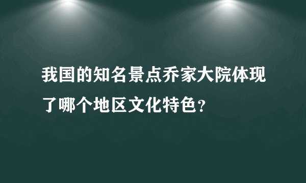 我国的知名景点乔家大院体现了哪个地区文化特色？