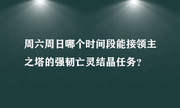 周六周日哪个时间段能接领主之塔的强韧亡灵结晶任务？