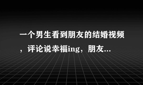 一个男生看到朋友的结婚视频，评论说幸福ing，朋友回复嗯，一样。这个一样是什么意思？说明什么？