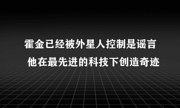 霍金已经被外星人控制是谣言 他在最先进的科技下创造奇迹