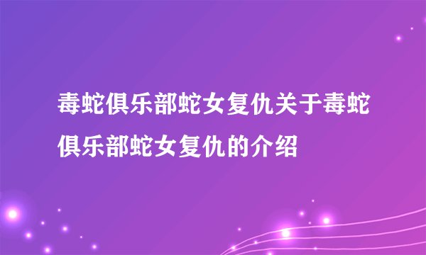 毒蛇俱乐部蛇女复仇关于毒蛇俱乐部蛇女复仇的介绍