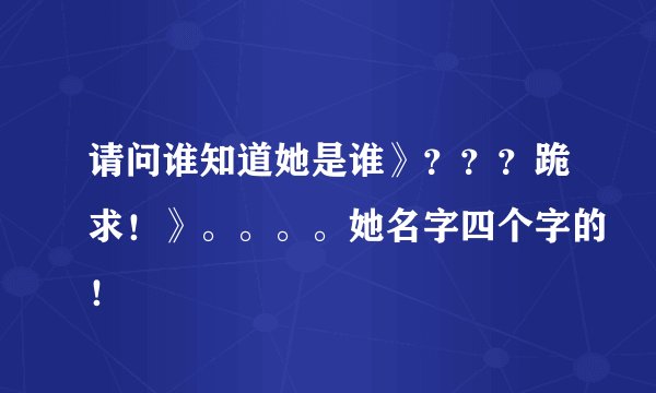 请问谁知道她是谁》？？？跪求！》。。。。她名字四个字的！