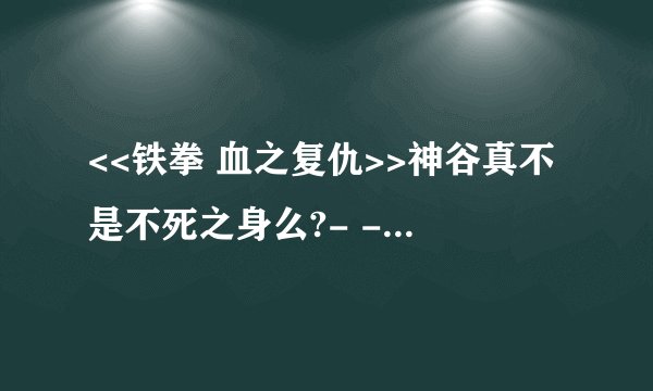<<铁拳 血之复仇>>神谷真不是不死之身么?- -肿么一下就被搞死了.....