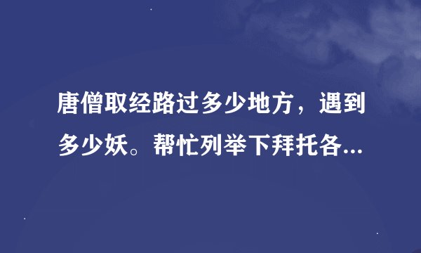 唐僧取经路过多少地方，遇到多少妖。帮忙列举下拜托各位了 3Q