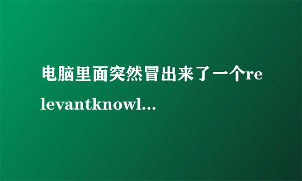 电脑里面突然冒出来了一个relevantknowledge