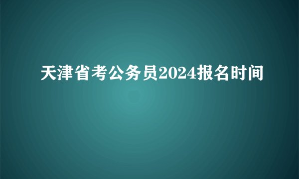 天津省考公务员2024报名时间