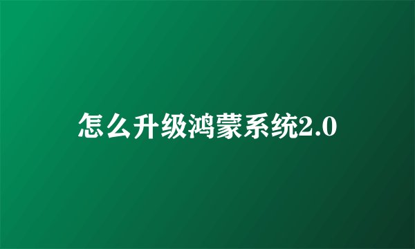 怎么升级鸿蒙系统2.0