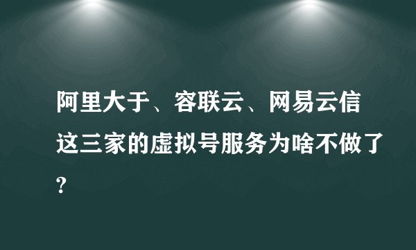 阿里大于、容联云、网易云信这三家的虚拟号服务为啥不做了?