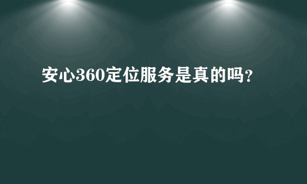 安心360定位服务是真的吗？