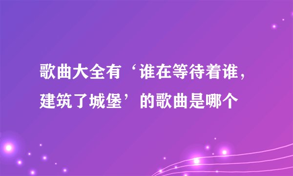 歌曲大全有‘谁在等待着谁，建筑了城堡’的歌曲是哪个