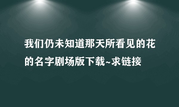 我们仍未知道那天所看见的花的名字剧场版下载~求链接