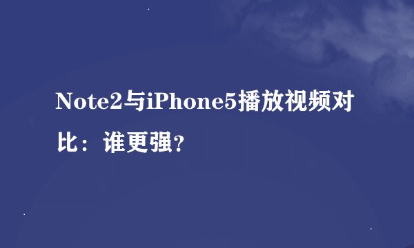 Note2与iPhone5播放视频对比：谁更强？