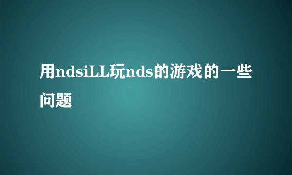 用ndsiLL玩nds的游戏的一些问题
