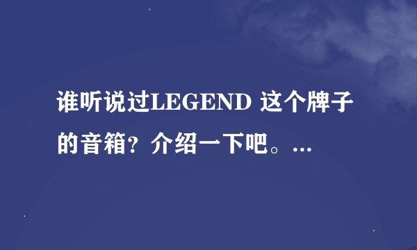 谁听说过LEGEND 这个牌子的音箱？介绍一下吧。提前谢谢各位！