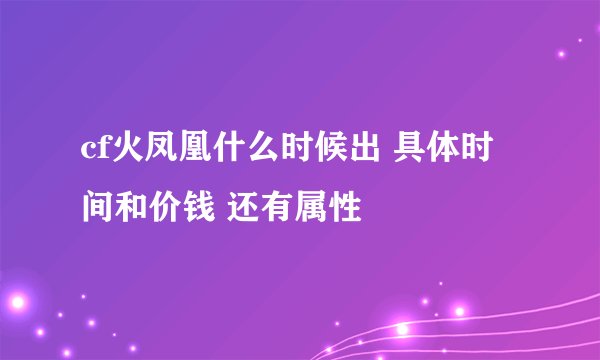 cf火凤凰什么时候出 具体时间和价钱 还有属性