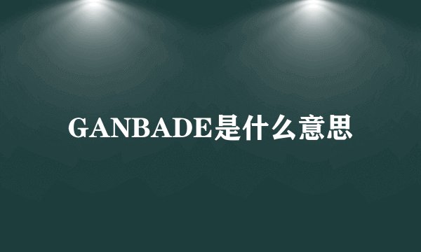 GANBADE是什么意思