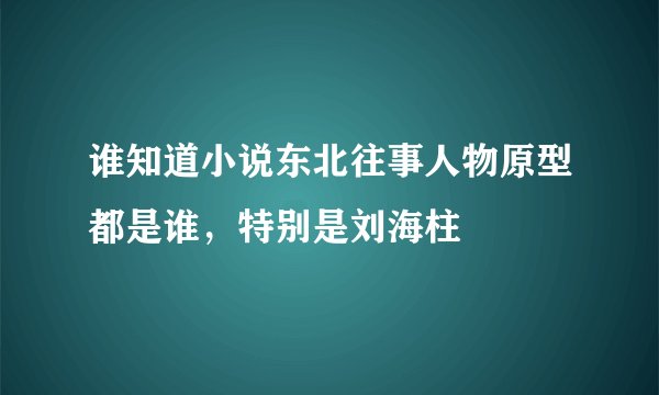 谁知道小说东北往事人物原型都是谁，特别是刘海柱