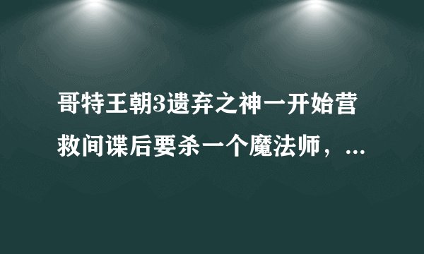 哥特王朝3遗弃之神一开始营救间谍后要杀一个魔法师，而且是在夜里的那个，请问那个魔法师在哪？