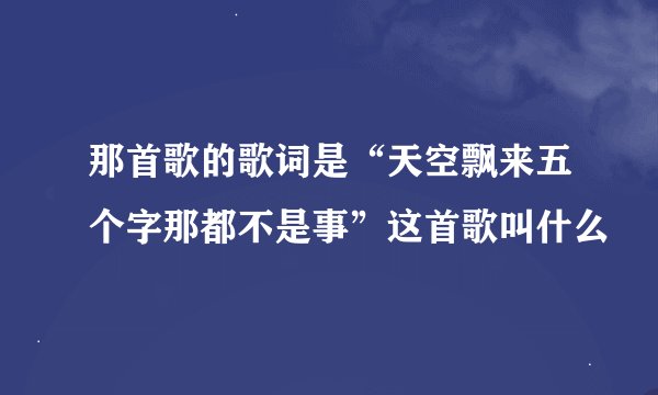那首歌的歌词是“天空飘来五个字那都不是事”这首歌叫什么