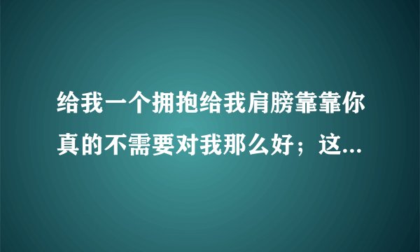 给我一个拥抱给我肩膀靠靠你真的不需要对我那么好；这首歌叫什么名