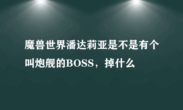 魔兽世界潘达莉亚是不是有个叫炮舰的BOSS，掉什么