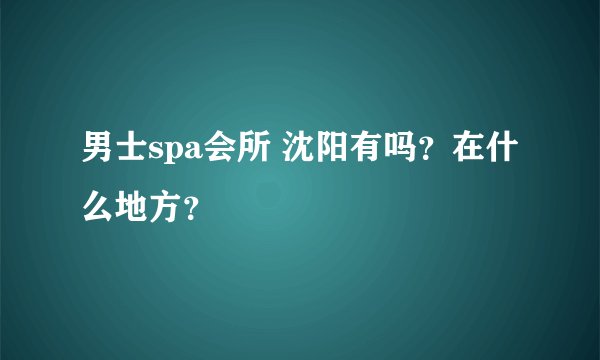 男士spa会所 沈阳有吗？在什么地方？