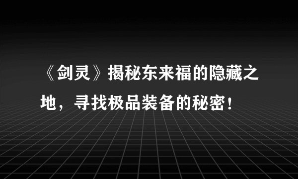 《剑灵》揭秘东来福的隐藏之地，寻找极品装备的秘密！