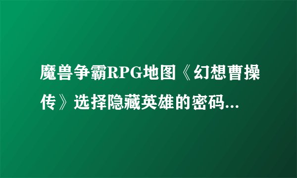 魔兽争霸RPG地图《幻想曹操传》选择隐藏英雄的密码是什么？