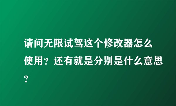 请问无限试驾这个修改器怎么使用？还有就是分别是什么意思？