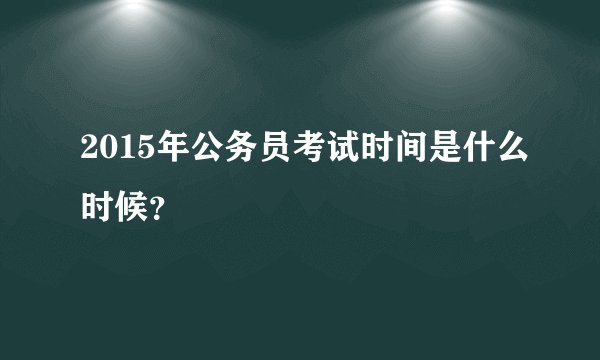2015年公务员考试时间是什么时候？