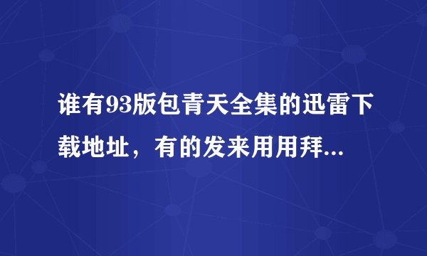 谁有93版包青天全集的迅雷下载地址，有的发来用用拜托各位了 3Q