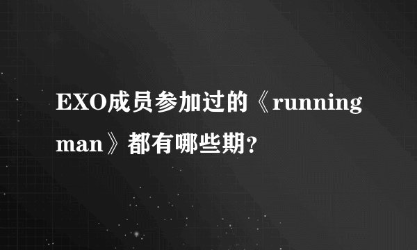 EXO成员参加过的《runningman》都有哪些期？