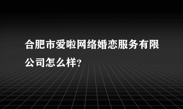 合肥市爱啦网络婚恋服务有限公司怎么样？
