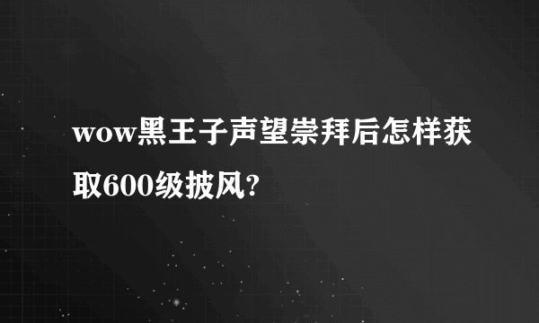 wow黑王子声望崇拜后怎样获取600级披风?