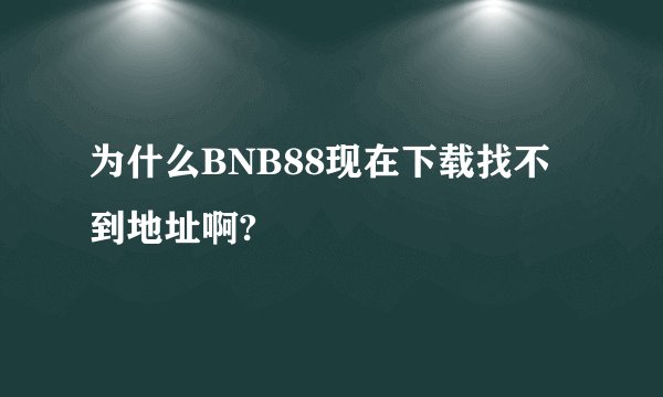为什么BNB88现在下载找不到地址啊?