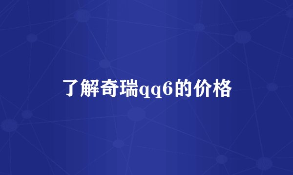 了解奇瑞qq6的价格