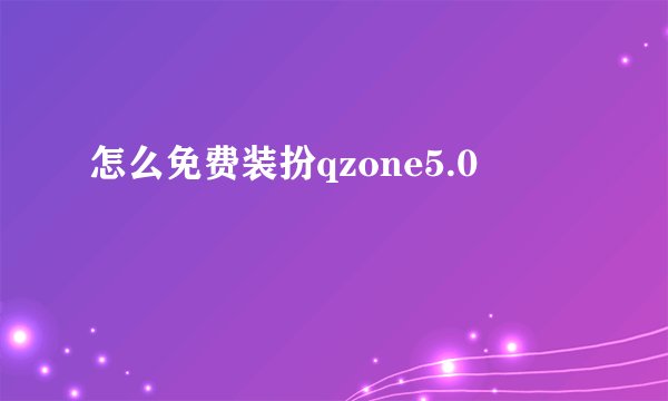 怎么免费装扮qzone5.0