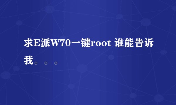 求E派W70一键root 谁能告诉我。。。