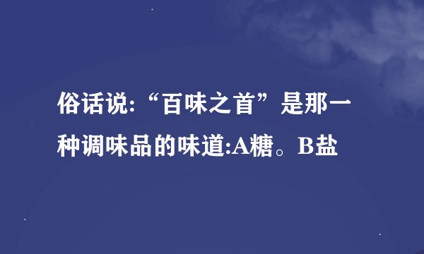 俗话说:“百味之首”是那一种调味品的味道:A糖。B盐